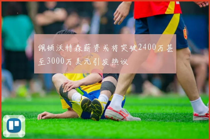 佩顿沃特森薪资或将突破2400万甚至3000万美元引发热议