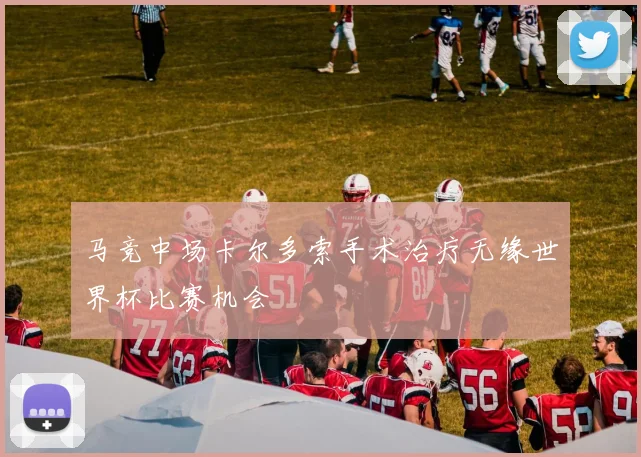 马竞中场卡尔多索手术治疗无缘世界杯比赛机会