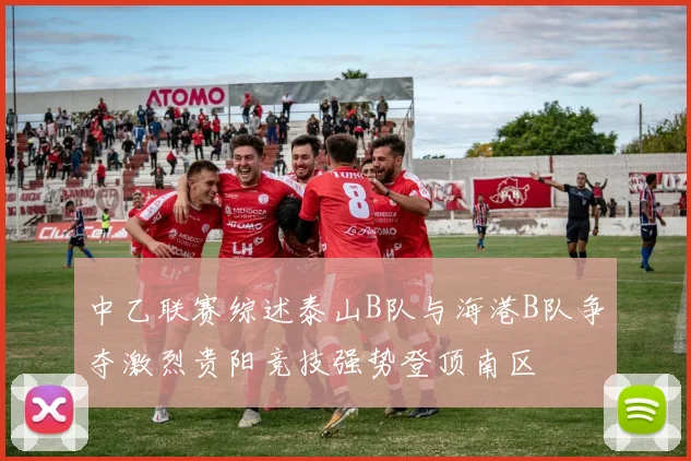 中乙联赛综述泰山B队与海港B队争夺激烈贵阳竞技强势登顶南区
