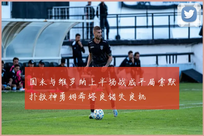 国米与维罗纳上半场战成平局索默扑救神勇姆希塔良错失良机