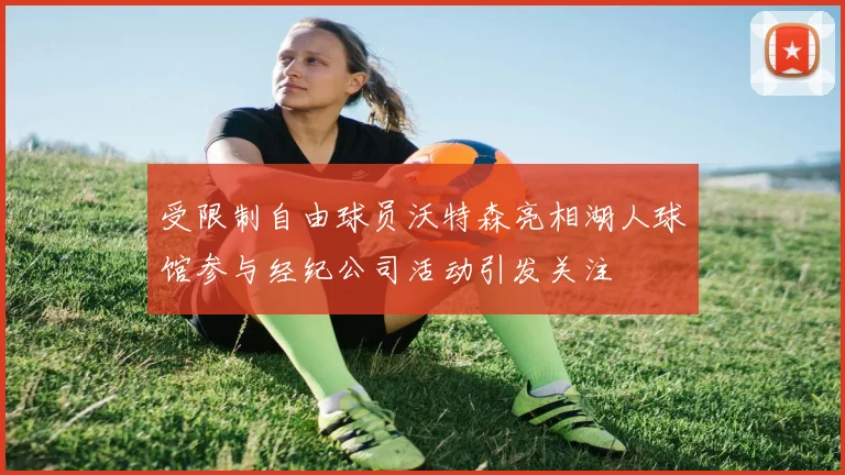 受限制自由球员沃特森亮相湖人球馆参与经纪公司活动引发关注