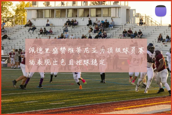 佩德里盛赞维蒂尼亚为顶级球员赛场表现出色且控球稳定