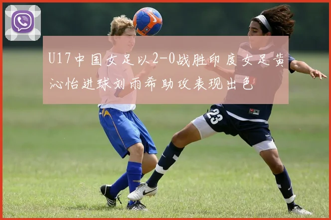 U17中国女足以2-0战胜印度女足黄沁怡进球刘雨希助攻表现出色