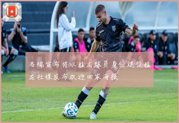 洛瑞宣布将以猛龙球员身份退役猛龙社媒发布欢迎回家海报