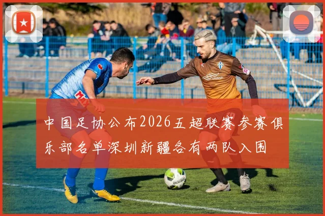 中国足协公布2026五超联赛参赛俱乐部名单深圳新疆各有两队入围