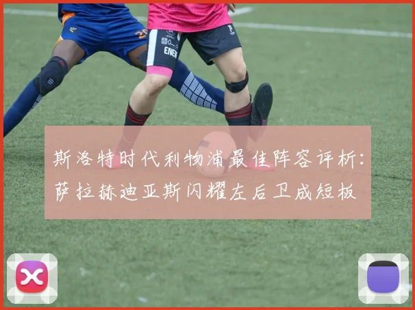 斯洛特时代利物浦最佳阵容评析：萨拉赫迪亚斯闪耀左后卫成短板